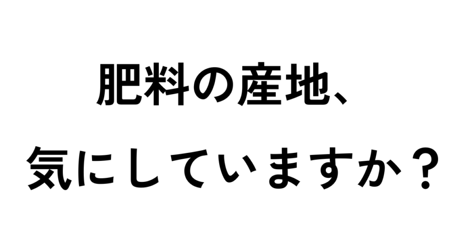 肥料の産地、気にしていますか？