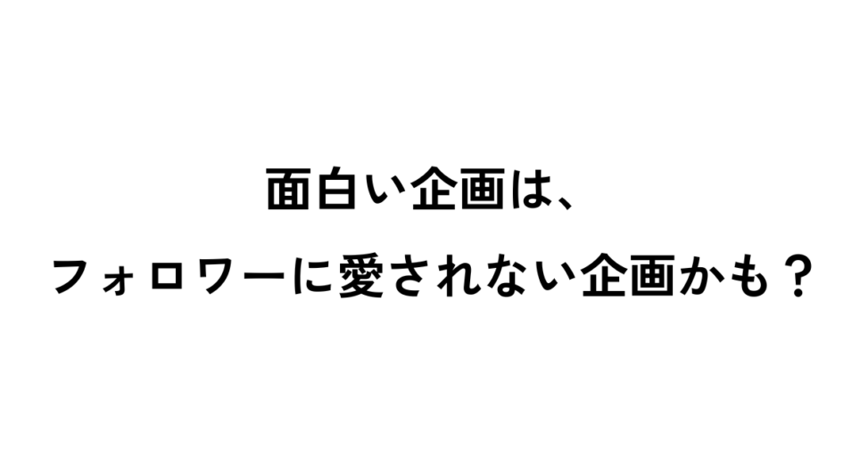 面白い企画は、フォロワーに愛されない企画かも？